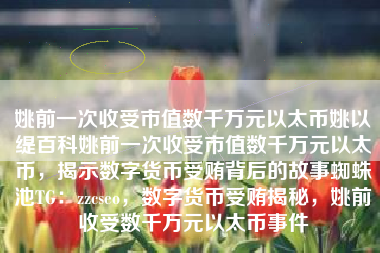 姚前一次收受市值数千万元以太币姚以缇百科姚前一次收受市值数千万元以太币，揭示数字货币受贿背后的故事蜘蛛池TG：zzcseo，数字货币受贿揭秘，姚前收受数千万元以太币事件