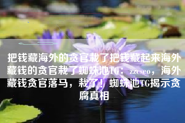 把钱藏海外的贪官栽了把钱藏起来海外藏钱的贪官栽了蜘蛛池TG：zzcseo，海外藏钱贪官落马，栽了！蜘蛛池TG揭示贪腐真相