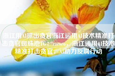 浙江用AI抓出贪官浙江运用AI技术精准打击贪官蜘蛛池TG：zzcseo，浙江运用AI技术精准打击贪官，AI助力反腐行动