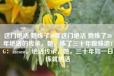 这门绝活 她练了30年这门绝活 她练了30年绝活的传承，她，练了三十年蜘蛛池TG：zzcseo，绝活传承，她，三十年如一日练就绝活