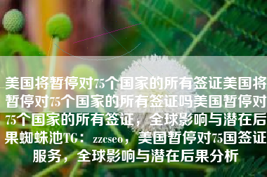 美国将暂停对75个国家的所有签证美国将暂停对75个国家的所有签证吗美国暂停对75个国家的所有签证，全球影响与潜在后果蜘蛛池TG：zzcseo，美国暂停对75国签证服务，全球影响与潜在后果分析
