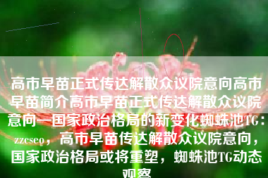 高市早苗正式传达解散众议院意向高市早苗简介高市早苗正式传达解散众议院意向—国家政治格局的新变化蜘蛛池TG：zzcseo，高市早苗传达解散众议院意向，国家政治格局或将重塑，蜘蛛池TG动态观察