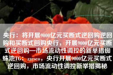 央行：将开展9000亿元买断式逆回购逆回购和买断式回购央行，开展9000亿元买断式逆回购—市场流动性调控的新举措蜘蛛池TG：zzcseo，央行开展9000亿元买断式逆回购，市场流动性调控新举措揭秘