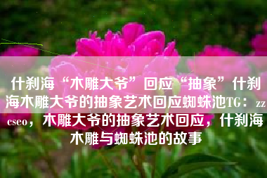 什刹海“木雕大爷”回应“抽象”什刹海木雕大爷的抽象艺术回应蜘蛛池TG：zzcseo，木雕大爷的抽象艺术回应，什刹海木雕与蜘蛛池的故事