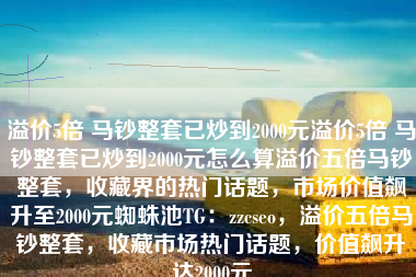 溢价5倍 马钞整套已炒到2000元溢价5倍 马钞整套已炒到2000元怎么算溢价五倍马钞整套，收藏界的热门话题，市场价值飙升至2000元蜘蛛池TG：zzcseo，溢价五倍马钞整套，收藏市场热门话题，价值飙升达2000元