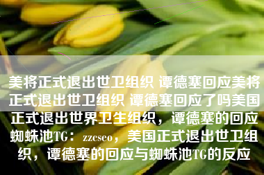 美将正式退出世卫组织 谭德塞回应美将正式退出世卫组织 谭德塞回应了吗美国正式退出世界卫生组织，谭德塞的回应蜘蛛池TG：zzcseo，美国正式退出世卫组织，谭德塞的回应与蜘蛛池TG的反应