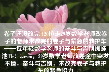 卷子还没改完 120拉走29岁数学老师改卷子的老师未改完的卷子与紧急的救护车—一位年轻数学老师的奋斗与告别蜘蛛池TG：zzcseo，29岁数学老师改卷途中突发不适，奋斗与告别，未改完卷子与救护车的紧急接力