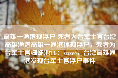 高雄一渔港现浮尸 死者为台军士官台湾高雄渔港高雄一渔港惊现浮尸，死者为台军士官蜘蛛池TG：zzcseo，台湾高雄渔港发现台军士官浮尸事件