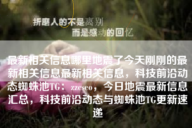 最新相关信息哪里地震了今天刚刚的最新相关信息最新相关信息，科技前沿动态蜘蛛池TG：zzcseo，今日地震最新信息汇总，科技前沿动态与蜘蛛池TG更新速递