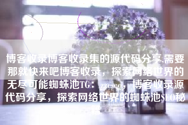 博客收录博客收录集的源代码分享,需要那就快来吧博客收录，探索网络世界的无尽可能蜘蛛池TG：zzcseo，博客收录源代码分享，探索网络世界的蜘蛛池SEO秘籍