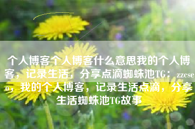 个人博客个人博客什么意思我的个人博客，记录生活，分享点滴蜘蛛池TG：zzcseo，我的个人博客，记录生活点滴，分享生活蜘蛛池TG故事