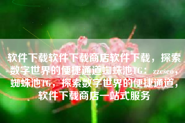 软件下载软件下载商店软件下载，探索数字世界的便捷通道蜘蛛池TG：zzcseo，蜘蛛池TG，探索数字世界的便捷通道，软件下载商店一站式服务