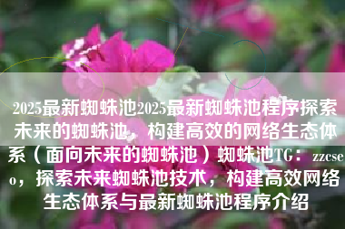 2025最新蜘蛛池2025最新蜘蛛池程序探索未来的蜘蛛池，构建高效的网络生态体系（面向未来的蜘蛛池）蜘蛛池TG：zzcseo，探索未来蜘蛛池技术，构建高效网络生态体系与最新蜘蛛池程序介绍