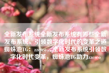 全新发布系统全新发布系统有哪些全新发布系统，引领数字化时代的变革之道蜘蛛池TG：zzcseo，全新发布系统引领数字化时代变革，蜘蛛池TG助力zzcseo