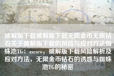 破解版下载破解版下载无限金币无限钻石关于破解版下载的风险与应对方法蜘蛛池TG：zzcseo，破解版下载风险解析及应对方法，无限金币钻石的诱惑与蜘蛛池TG的秘密