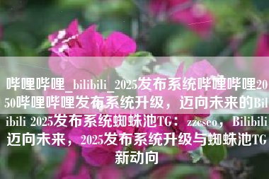 哔哩哔哩_bilibili_2025发布系统哔哩哔哩2050哔哩哔哩发布系统升级，迈向未来的Bilibili 2025发布系统蜘蛛池TG：zzcseo，Bilibili迈向未来，2025发布系统升级与蜘蛛池TG新动向