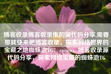 博客收录博客收录集的源代码分享,需要那就快来吧博客收录，探索网络世界的宝藏之地蜘蛛池TG：zzcseo，博客收录源代码分享，探索网络宝藏的蜘蛛池TG