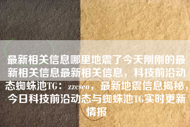 最新相关信息哪里地震了今天刚刚的最新相关信息最新相关信息，科技前沿动态蜘蛛池TG：zzcseo，最新地震信息揭秘，今日科技前沿动态与蜘蛛池TG实时更新情报