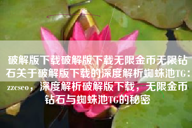 破解版下载破解版下载无限金币无限钻石关于破解版下载的深度解析蜘蛛池TG：zzcseo，深度解析破解版下载，无限金币钻石与蜘蛛池TG的秘密