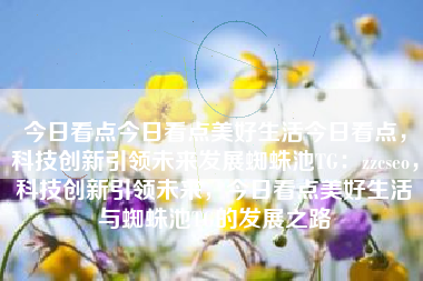 今日看点今日看点美好生活今日看点，科技创新引领未来发展蜘蛛池TG：zzcseo，科技创新引领未来，今日看点美好生活与蜘蛛池TG的发展之路