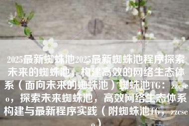 2025最新蜘蛛池2025最新蜘蛛池程序探索未来的蜘蛛池，构建高效的网络生态体系（面向未来的蜘蛛池）蜘蛛池TG：zzcseo，探索未来蜘蛛池，高效网络生态体系构建与最新程序实践（附蜘蛛池TG，zzcseo）