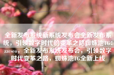 全新发布系统新系统发布会全新发布系统，引领数字时代的变革之路蜘蛛池TG：zzcseo，全新发布系统发布会，引领数字时代变革之路，蜘蛛池TG全新上线