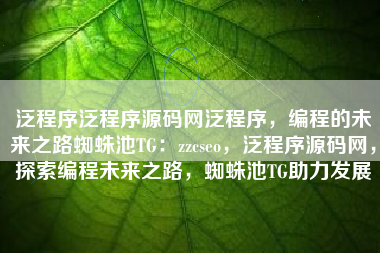 泛程序泛程序源码网泛程序，编程的未来之路蜘蛛池TG：zzcseo，泛程序源码网，探索编程未来之路，蜘蛛池TG助力发展