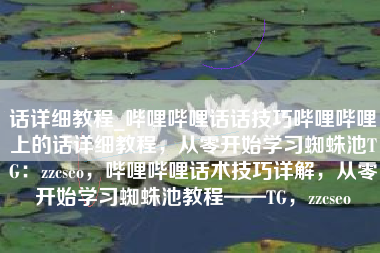 话详细教程_哔哩哔哩话话技巧哔哩哔哩上的话详细教程，从零开始学习蜘蛛池TG：zzcseo，哔哩哔哩话术技巧详解，从零开始学习蜘蛛池教程——TG，zzcseo