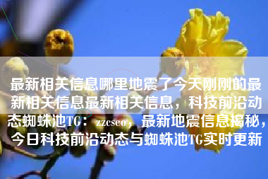 最新相关信息哪里地震了今天刚刚的最新相关信息最新相关信息，科技前沿动态蜘蛛池TG：zzcseo，最新地震信息揭秘，今日科技前沿动态与蜘蛛池TG实时更新