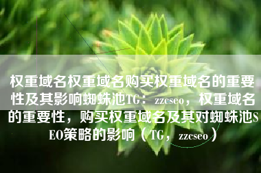 权重域名权重域名购买权重域名的重要性及其影响蜘蛛池TG：zzcseo，权重域名的重要性，购买权重域名及其对蜘蛛池SEO策略的影响（TG，zzcseo）
