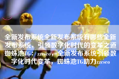 全新发布系统全新发布系统有哪些全新发布系统，引领数字化时代的变革之道蜘蛛池TG：zzcseo，全新发布系统引领数字化时代变革，蜘蛛池TG助力zzcseo