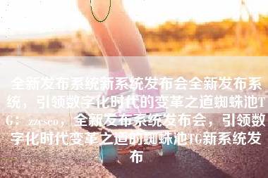 全新发布系统新系统发布会全新发布系统，引领数字化时代的变革之道蜘蛛池TG：zzcseo，全新发布系统发布会，引领数字化时代变革之道的蜘蛛池TG新系统发布