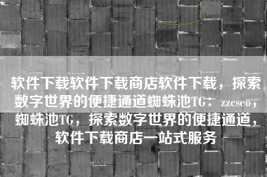 软件下载软件下载商店软件下载，探索数字世界的便捷通道蜘蛛池TG：zzcseo，蜘蛛池TG，探索数字世界的便捷通道，软件下载商店一站式服务