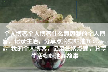 个人博客个人博客什么意思我的个人博客，记录生活，分享点滴蜘蛛池TG：zzcseo，我的个人博客，记录生活点滴，分享生活蜘蛛池TG故事