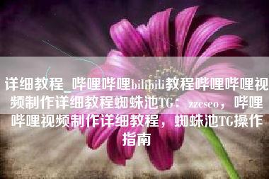 详细教程_哔哩哔哩bilibili教程哔哩哔哩视频制作详细教程蜘蛛池TG：zzcseo，哔哩哔哩视频制作详细教程，蜘蛛池TG操作指南
