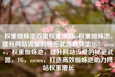 权重蜘蛛池百度权重蜘蛛ip权重蜘蛛池，提升网站流量的秘密武器蜘蛛池TG：zzcseo，权重蜘蛛池，提升网站流量的秘密武器，TG，zzcseo，打造高效蜘蛛池助力网站权重增长