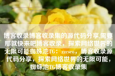 博客收录博客收录集的源代码分享,需要那就快来吧博客收录，探索网络世界的无限可能蜘蛛池TG：zzcseo，博客收录源代码分享，探索网络世界的无限可能，蜘蛛池TG博客收录集