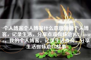 个人博客个人博客什么意思我的个人博客，记录生活，分享点滴蜘蛛池TG：zzcseo，我的个人博客，记录生活点滴，分享生活蜘蛛池TG故事