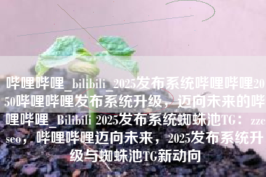 哔哩哔哩_bilibili_2025发布系统哔哩哔哩2050哔哩哔哩发布系统升级，迈向未来的哔哩哔哩_Bilibili 2025发布系统蜘蛛池TG：zzcseo，哔哩哔哩迈向未来，2025发布系统升级与蜘蛛池TG新动向