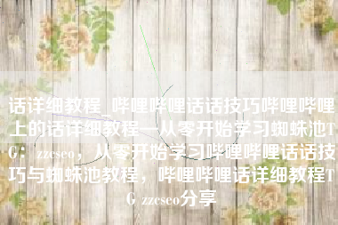 话详细教程_哔哩哔哩话话技巧哔哩哔哩上的话详细教程—从零开始学习蜘蛛池TG：zzcseo，从零开始学习哔哩哔哩话话技巧与蜘蛛池教程，哔哩哔哩话详细教程TG zzcseo分享