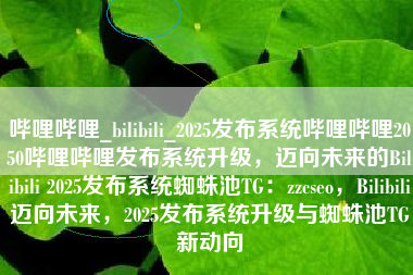 哔哩哔哩_bilibili_2025发布系统哔哩哔哩2050哔哩哔哩发布系统升级，迈向未来的Bilibili 2025发布系统蜘蛛池TG：zzcseo，Bilibili迈向未来，2025发布系统升级与蜘蛛池TG新动向