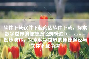 软件下载软件下载商店软件下载，探索数字世界的便捷途径蜘蛛池TG：zzcseo，蜘蛛池TG，探索数字世界的便捷途径与软件下载商店