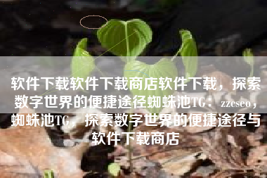 软件下载软件下载商店软件下载，探索数字世界的便捷途径蜘蛛池TG：zzcseo，蜘蛛池TG，探索数字世界的便捷途径与软件下载商店