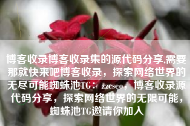 博客收录博客收录集的源代码分享,需要那就快来吧博客收录，探索网络世界的无尽可能蜘蛛池TG：zzcseo，博客收录源代码分享，探索网络世界的无限可能，蜘蛛池TG邀请你加入