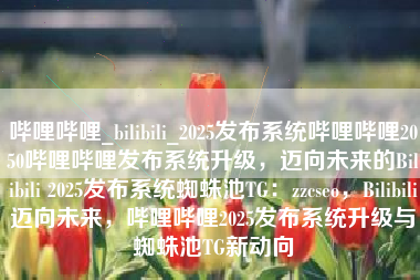 哔哩哔哩_bilibili_2025发布系统哔哩哔哩2050哔哩哔哩发布系统升级，迈向未来的Bilibili 2025发布系统蜘蛛池TG：zzcseo，Bilibili迈向未来，哔哩哔哩2025发布系统升级与蜘蛛池TG新动向