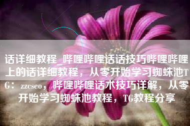话详细教程_哔哩哔哩话话技巧哔哩哔哩上的话详细教程，从零开始学习蜘蛛池TG：zzcseo，哔哩哔哩话术技巧详解，从零开始学习蜘蛛池教程，TG教程分享