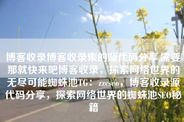 博客收录博客收录集的源代码分享,需要那就快来吧博客收录，探索网络世界的无尽可能蜘蛛池TG：zzcseo，博客收录源代码分享，探索网络世界的蜘蛛池SEO秘籍