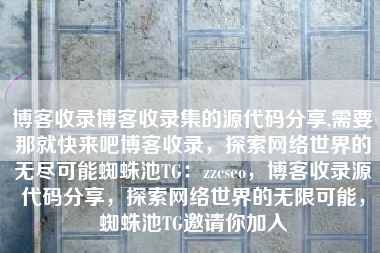 博客收录博客收录集的源代码分享,需要那就快来吧博客收录，探索网络世界的无尽可能蜘蛛池TG：zzcseo，博客收录源代码分享，探索网络世界的无限可能，蜘蛛池TG邀请你加入