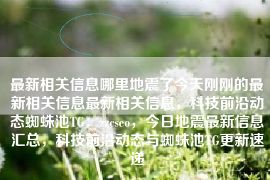 最新相关信息哪里地震了今天刚刚的最新相关信息最新相关信息，科技前沿动态蜘蛛池TG：zzcseo，今日地震最新信息汇总，科技前沿动态与蜘蛛池TG更新速递