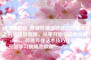 话详细教程_哔哩哔哩话话技巧哔哩哔哩上的话详细教程，从零开始学习蜘蛛池TG：zzcseo，哔哩哔哩话术技巧详解，从零开始学习蜘蛛池教程——TG，zzcseo